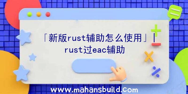 「新版rust辅助怎么使用」|rust过eac辅助